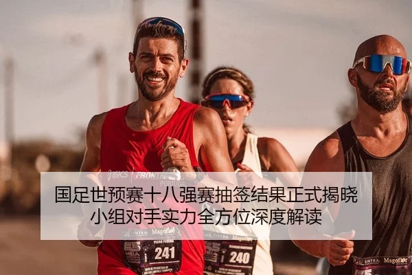国足世预赛十八强赛抽签结果正式揭晓 小组对手实力全方位深度解读 | kaiyun