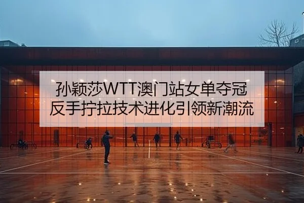 孙颖莎WTT澳门站女单夺冠 反手拧拉技术进化引领新潮流